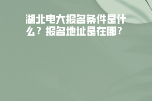 湖北電大報(bào)名條件是什么？報(bào)名地址是在哪？