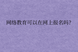 網(wǎng)絡遠程教育可以在網(wǎng)上報名嗎？