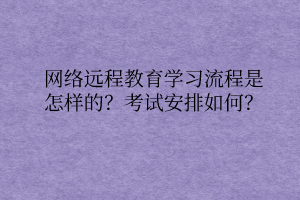 網(wǎng)絡(luò)遠(yuǎn)程教育學(xué)習(xí)流程是怎樣的？考試安排如何？