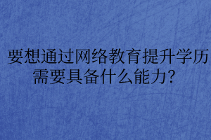 要想通過網(wǎng)絡(luò)教育提升學歷需要具備什么能力？