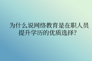 為什么說網(wǎng)絡教育是在職人員提升學歷的優(yōu)質(zhì)選擇？