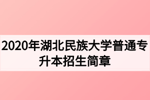 2020年湖北民族大學(xué)普通專(zhuān)升本招生簡(jiǎn)章