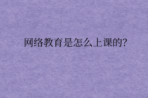 網(wǎng)絡(luò)教育是怎么上課的？