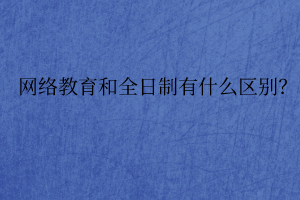 網(wǎng)絡(luò)教育和全日制有什么區(qū)別？