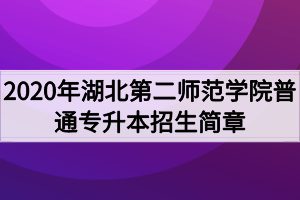 2020年湖北第二師范學(xué)院普通專升本招生簡(jiǎn)章