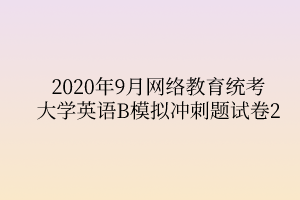 2020年9月網(wǎng)絡教育統(tǒng)考大學英語B模擬沖刺題試卷2