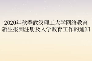 2020年秋季武漢理工大學(xué)網(wǎng)絡(luò)教育新生報到注冊及入學(xué)教育工作的通知