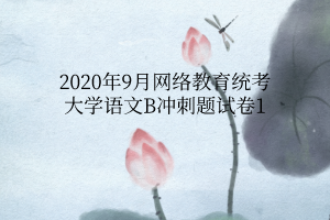 2020年9月網(wǎng)絡教育統(tǒng)考大學語文B沖刺題試卷1