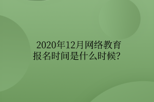 2020年12月網(wǎng)絡(luò)教育報(bào)名時(shí)間是什么時(shí)候？