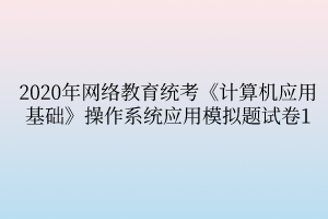 2020年網(wǎng)絡教育統(tǒng)考《計算機應用基礎(chǔ)》操作系統(tǒng)應用模擬題試卷1