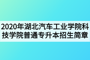 2020年湖北汽車(chē)工業(yè)學(xué)院科技學(xué)院普通專升本招生簡(jiǎn)章