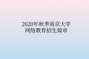 2020年秋季南京大學(xué)網(wǎng)絡(luò)教育招生簡章