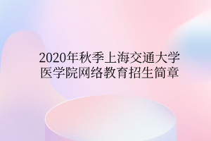 2020年秋季上海交通大學醫(yī)學院網(wǎng)絡教育招生簡章