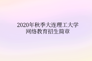 2020年秋季大連理工大學(xué)網(wǎng)絡(luò)教育招生簡(jiǎn)章