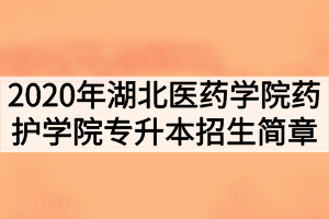 2020年湖北醫(yī)藥學(xué)院藥護(hù)學(xué)院普通專(zhuān)升本招生簡(jiǎn)章