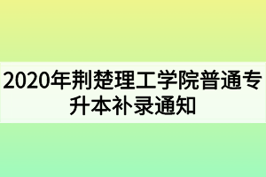 2020年荊楚理工學(xué)院普通專(zhuān)升本補(bǔ)錄通知