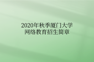 2020年秋季廈門大學(xué)網(wǎng)絡(luò)教育招生簡章