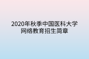 2020年秋季中國醫(yī)科大學(xué)網(wǎng)絡(luò)教育招生簡章