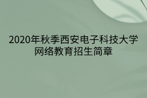 2020年秋季西安電子科技大學(xué)網(wǎng)絡(luò)教育招生簡章