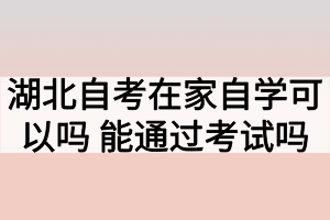 湖北自考在家自學可以嗎？能通過考試嗎？