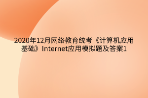 2020年12月網(wǎng)絡(luò)教育統(tǒng)考《計算機應用基礎(chǔ)》Internet應用模擬題及答案1