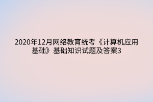 2020年12月網(wǎng)絡(luò)教育統(tǒng)考《計算機應用基礎(chǔ)》基礎(chǔ)知識試題及答案3