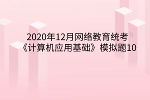 2020年12月網(wǎng)絡(luò)教育統(tǒng)考《計(jì)算機(jī)應(yīng)用基礎(chǔ)》模擬題10