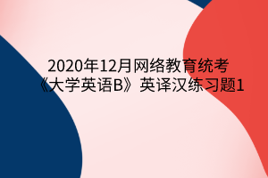 2020年12月網(wǎng)絡(luò)教育統(tǒng)考《大學英語B》英譯漢練習題1