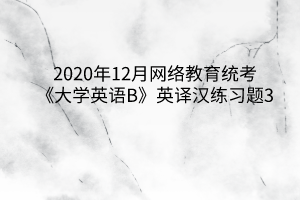 2020年12月網(wǎng)絡(luò)教育統(tǒng)考《大學(xué)英語B》英譯漢練習(xí)題3