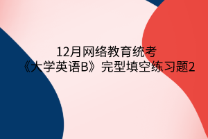 12月網(wǎng)絡教育統(tǒng)考《大學英語B》完型填空練習題2