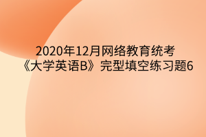 2020年12月網(wǎng)絡(luò)教育統(tǒng)考《大學(xué)英語B》完型填空練習(xí)題6