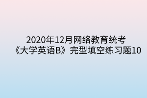 2020年12月網(wǎng)絡(luò)教育統(tǒng)考《大學英語B》完型填空練習題10