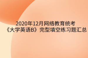 2020年12月網(wǎng)絡教育統(tǒng)考《大學英語B》完型填空練習題匯總