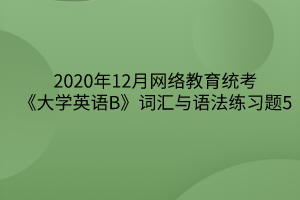 2020年12月網(wǎng)絡(luò)教育統(tǒng)考《大學(xué)英語B》詞匯與語法練習(xí)題5