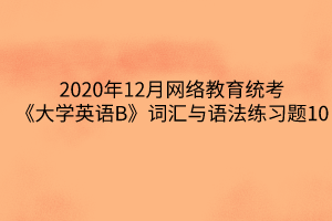 2020年12月網(wǎng)絡(luò)教育統(tǒng)考《大學(xué)英語(yǔ)B》詞匯與語(yǔ)法練習(xí)題10