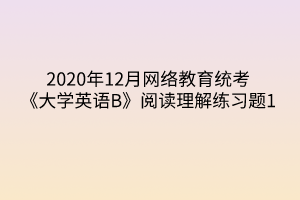 2020年12月網(wǎng)絡(luò)教育統(tǒng)考《大學(xué)英語B》閱讀理解練習(xí)題1