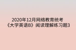 2020年12月網(wǎng)絡(luò)教育統(tǒng)考《大學(xué)英語B》閱讀理解練習(xí)題3