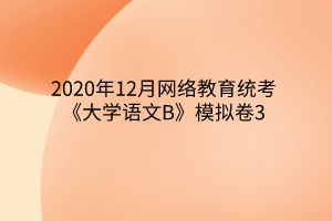 2020年12月網(wǎng)絡(luò)教育統(tǒng)考《大學(xué)語(yǔ)文B》模擬卷3