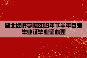 湖北經(jīng)濟學院2019年下半年自考畢業(yè)證畢業(yè)證辦理