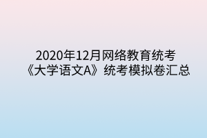 2020年12月網絡教育統(tǒng)考《大學語文A》統(tǒng)考模擬卷匯總