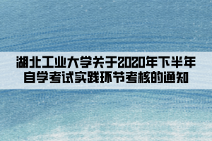 湖北工業(yè)大學關(guān)于2020年下半年自學考試實踐環(huán)節(jié)考核的通知