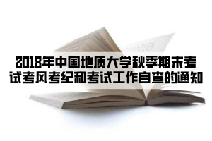 2018年中國地質(zhì)大學(xué)秋季期末考試考風(fēng)考紀(jì)和考試工作自查的通知