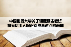 中國(guó)地質(zhì)大學(xué)關(guān)于課程期末考試機(jī)考啟用人臉識(shí)別改革試點(diǎn)的通知