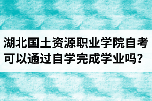 湖北國土資源職業(yè)學(xué)院自考可以通過自學(xué)的方式完成學(xué)業(yè)嗎？