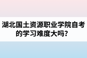 湖北國土資源職業(yè)學院自考的學習難度大嗎？是否適合在職人士報考？