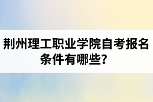 荊州理工職業(yè)學院自考報名條件有哪些？