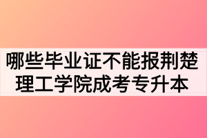 哪些畢業(yè)證不能報荊楚理工學(xué)院成考專升本？