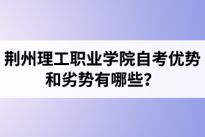 荊州理工職業(yè)學院自考優(yōu)勢和劣勢有哪些？