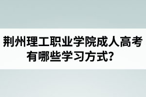 荊州理工職業(yè)學(xué)院成人高考有哪些學(xué)習(xí)方式？適合社會在職人士報(bào)考嗎？