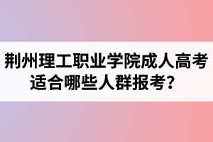 荊州理工職業(yè)學(xué)院成人高考適合哪些人群報考？